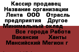 Кассир-продавец › Название организации ­ Лента, ООО › Отрасль предприятия ­ Другое › Минимальный оклад ­ 30 000 - Все города Работа » Вакансии   . Ханты-Мансийский,Мегион г.